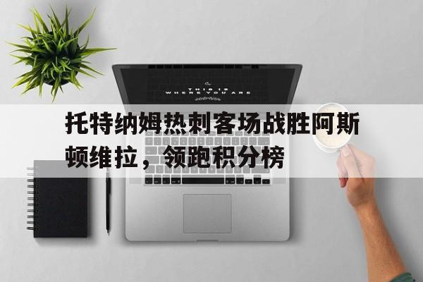 海德体育官方入口-托特纳姆热刺客场战胜阿斯顿维拉，领跑积分榜