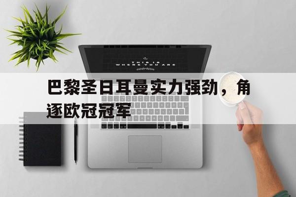 海德体育电竞-巴黎圣日耳曼实力强劲，角逐欧冠冠军