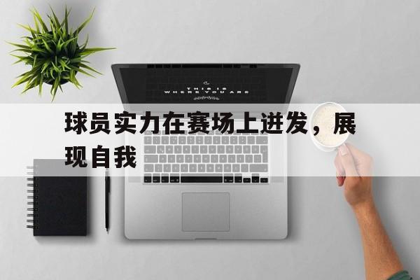 海德体育官方入口-球员实力在赛场上迸发，展现自我
