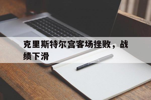 海德体育官网-克里斯特尔宫客场挫败，战绩下滑